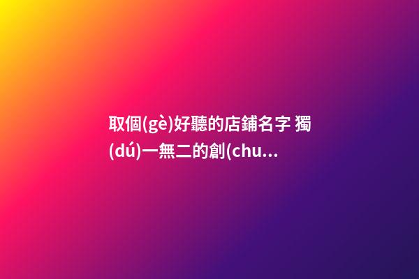 取個(gè)好聽的店鋪名字 獨(dú)一無二的創(chuàng)意店名,起名之家-第1張-店鋪起名-玄機(jī)派